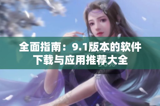 全面指南：9.1版本的软件下载与应用推荐大全