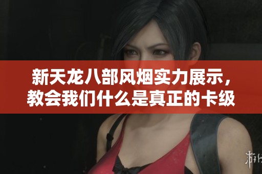 新天龙八部风烟实力展示，教会我们什么是真正的卡级对决！