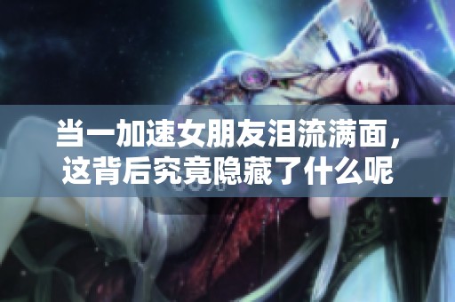 当一加速女朋友泪流满面，这背后究竟隐藏了什么呢