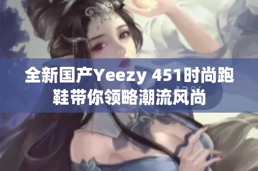 全新国产Yeezy 451时尚跑鞋带你领略潮流风尚