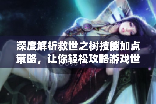深度解析救世之树技能加点策略，让你轻松攻略游戏世界