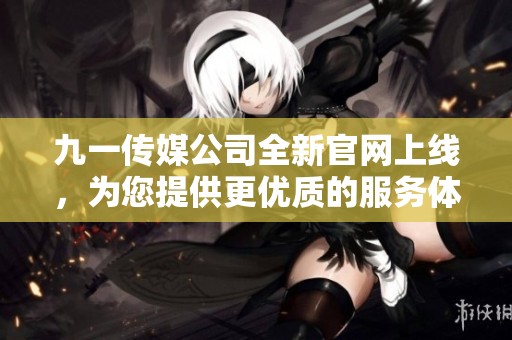九一传媒公司全新官网上线，为您提供更优质的服务体验