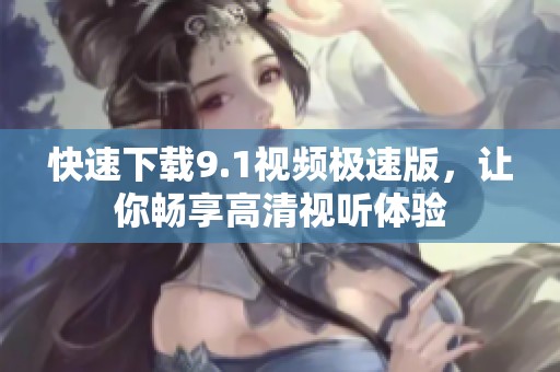 快速下载9.1视频极速版，让你畅享高清视听体验