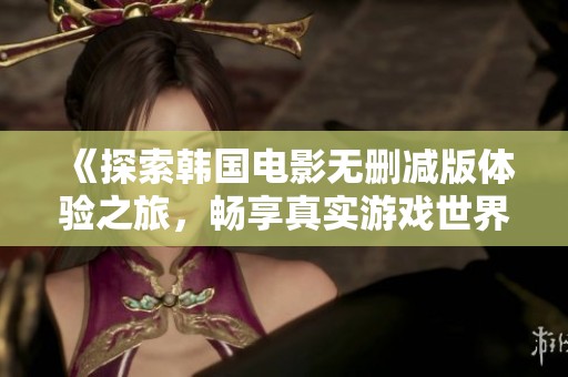 《探索韩国电影无删减版体验之旅，畅享真实游戏世界》