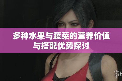 多种水果与蔬菜的营养价值与搭配优势探讨