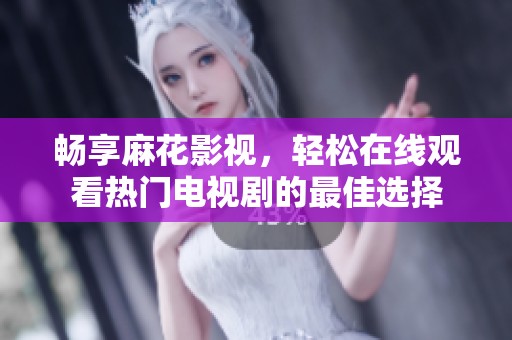 畅享麻花影视，轻松在线观看热门电视剧的最佳选择