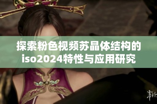 探索粉色视频苏晶体结构的iso2024特性与应用研究