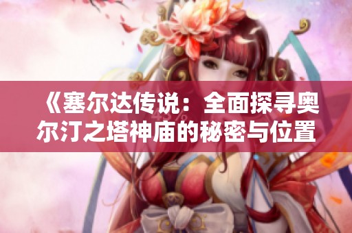 《塞尔达传说：全面探寻奥尔汀之塔神庙的秘密与位置指南》