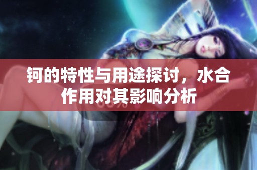 钶的特性与用途探讨，水合作用对其影响分析