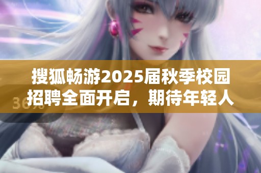 搜狐畅游2025届秋季校园招聘全面开启，期待年轻人才加入
