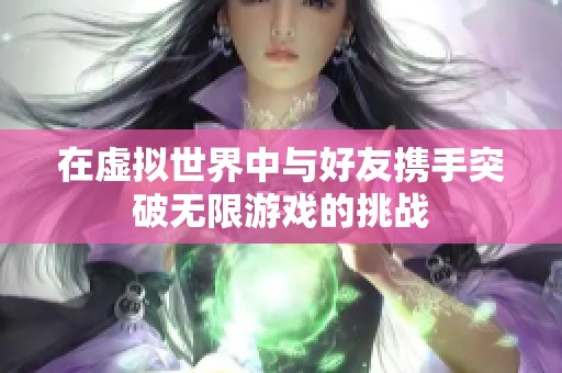 在虚拟世界中与好友携手突破无限游戏的挑战