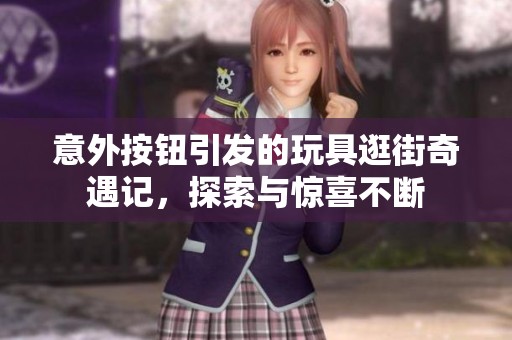 意外按钮引发的玩具逛街奇遇记，探索与惊喜不断