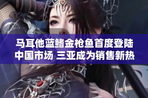马耳他蓝鳍金枪鱼首度登陆中国市场 三亚成为销售新热土