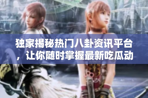 独家揭秘热门八卦资讯平台，让你随时掌握最新吃瓜动态