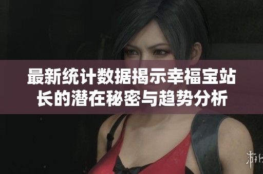 最新统计数据揭示幸福宝站长的潜在秘密与趋势分析