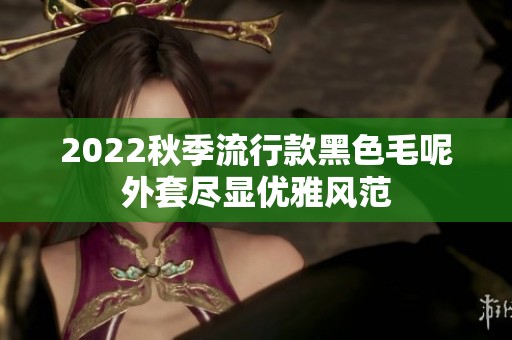2022秋季流行款黑色毛呢外套尽显优雅风范