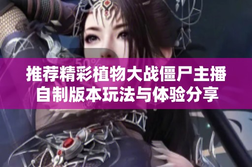 推荐精彩植物大战僵尸主播自制版本玩法与体验分享