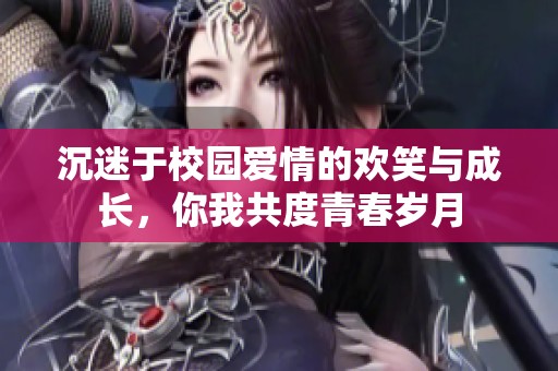 沉迷于校园爱情的欢笑与成长，你我共度青春岁月