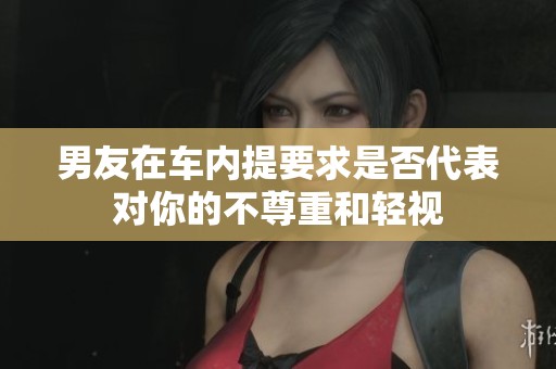 男友在车内提要求是否代表对你的不尊重和轻视