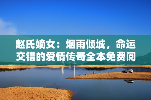 赵氏嫡女：烟雨倾城，命运交错的爱情传奇全本免费阅读