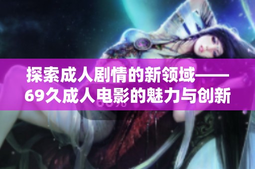 探索成人剧情的新领域——69久成人电影的魅力与创新