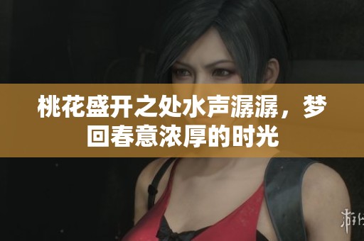 桃花盛开之处水声潺潺，梦回春意浓厚的时光