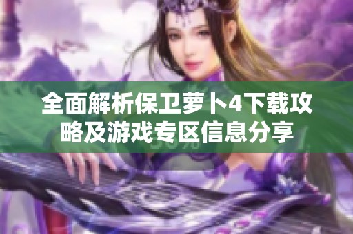 全面解析保卫萝卜4下载攻略及游戏专区信息分享
