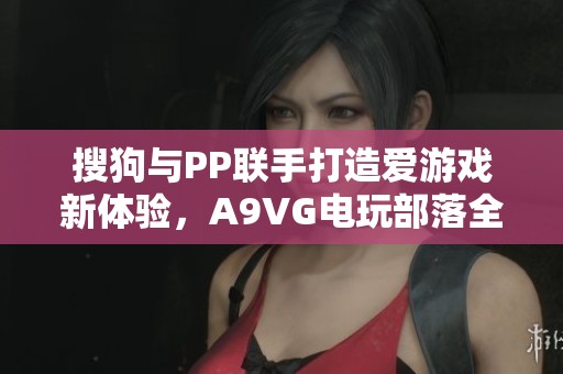 搜狗与PP联手打造爱游戏新体验，A9VG电玩部落全景解析