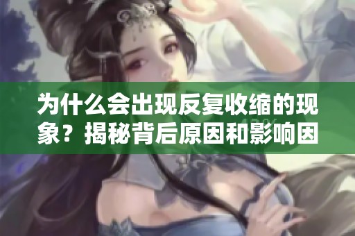 为什么会出现反复收缩的现象？揭秘背后原因和影响因素