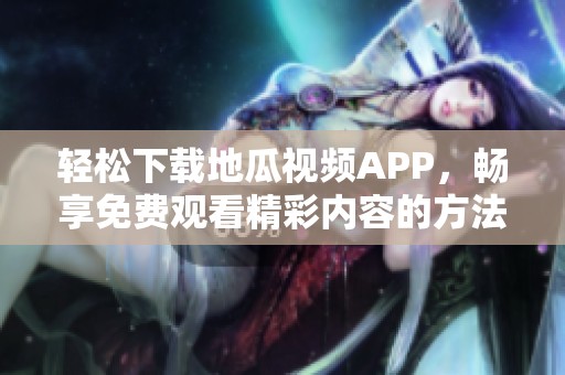 轻松下载地瓜视频APP，畅享免费观看精彩内容的方法详解