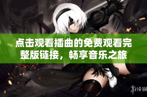 点击观看插曲的免费观看完整版链接，畅享音乐之旅