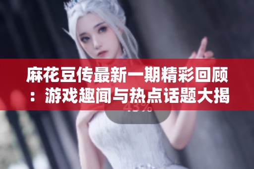 麻花豆传最新一期精彩回顾：游戏趣闻与热点话题大揭秘