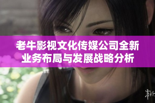 老牛影视文化传媒公司全新业务布局与发展战略分析