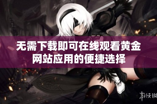 无需下载即可在线观看黄金网站应用的便捷选择