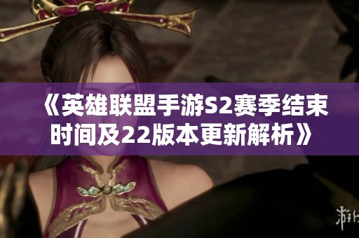 《英雄联盟手游S2赛季结束时间及22版本更新解析》