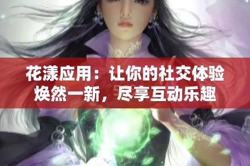 花漾应用：让你的社交体验焕然一新，尽享互动乐趣
