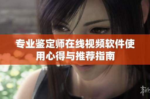 专业鉴定师在线视频软件使用心得与推荐指南