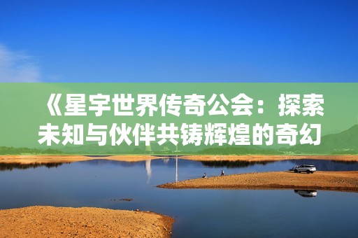 《星宇世界传奇公会：探索未知与伙伴共铸辉煌的奇幻旅程》