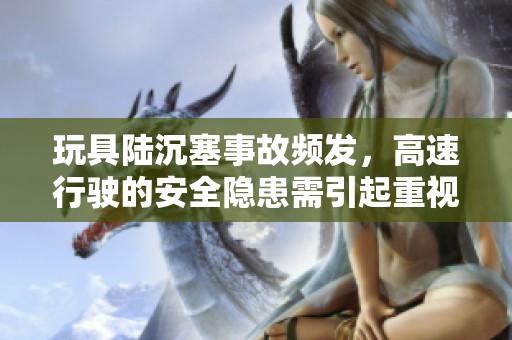 玩具陆沉塞事故频发，高速行驶的安全隐患需引起重视
