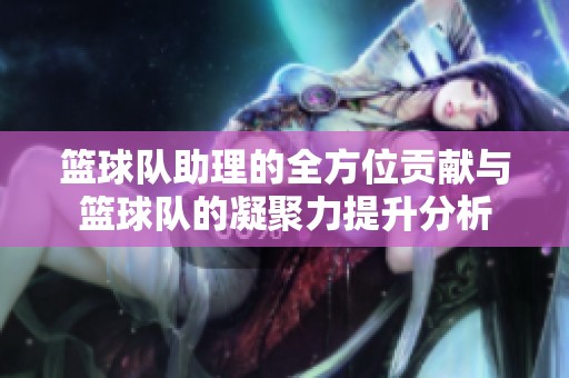 篮球队助理的全方位贡献与篮球队的凝聚力提升分析