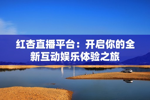 红杏直播平台：开启你的全新互动娱乐体验之旅