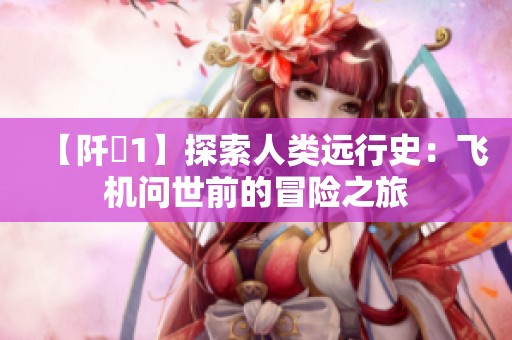 【阡諾1】探索人类远行史：飞机问世前的冒险之旅
