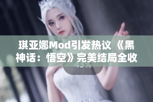 琪亚娜Mod引发热议 《黑神话：悟空》完美结局全收集新玩法解析
