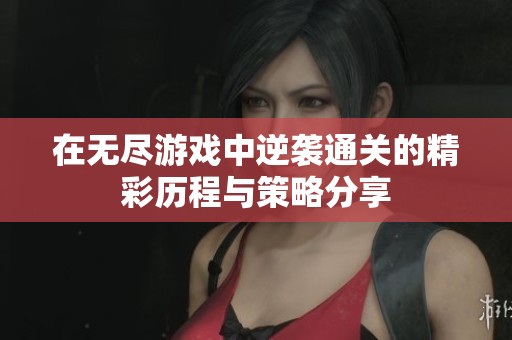 在无尽游戏中逆袭通关的精彩历程与策略分享