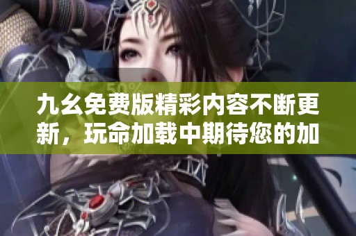 九幺免费版精彩内容不断更新，玩命加载中期待您的加入