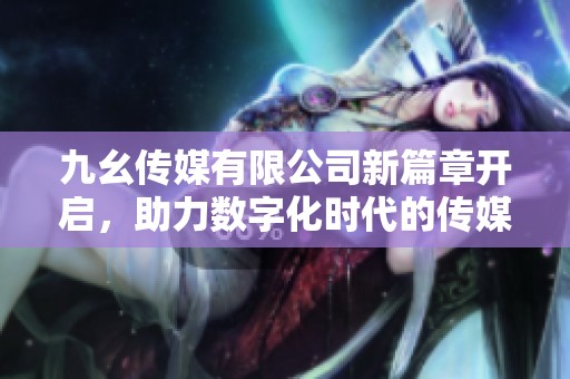 九幺传媒有限公司新篇章开启，助力数字化时代的传媒发展