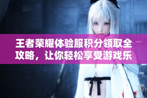 王者荣耀体验服积分领取全攻略，让你轻松享受游戏乐趣与新体验