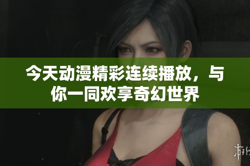 今天动漫精彩连续播放，与你一同欢享奇幻世界