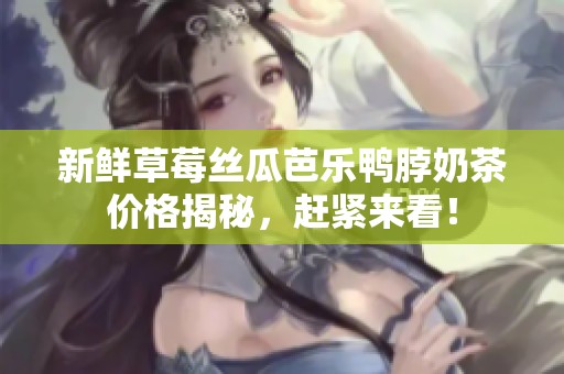 新鲜草莓丝瓜芭乐鸭脖奶茶价格揭秘，赶紧来看！