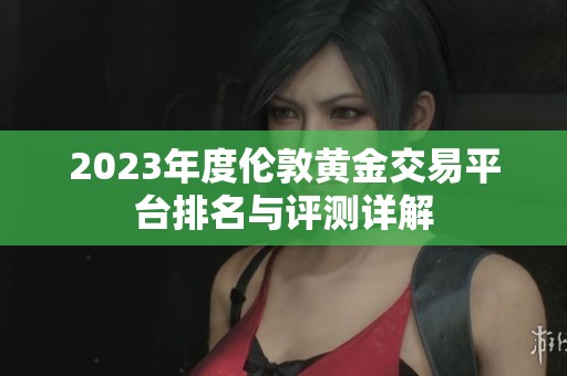 2023年度伦敦黄金交易平台排名与评测详解